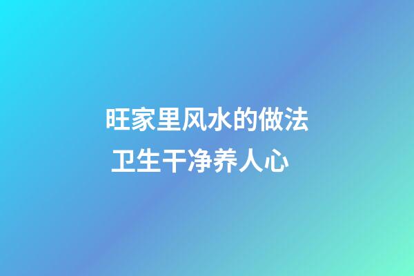 旺家里风水的做法 卫生干净养人心
